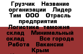 Грузчик › Название организации ­ Лидер Тим, ООО › Отрасль предприятия ­ Логистика, таможня, склад › Минимальный оклад ­ 1 - Все города Работа » Вакансии   . Крым,Красногвардейское